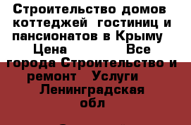 Строительство домов, коттеджей, гостиниц и пансионатов в Крыму › Цена ­ 35 000 - Все города Строительство и ремонт » Услуги   . Ленинградская обл.,Сосновый Бор г.